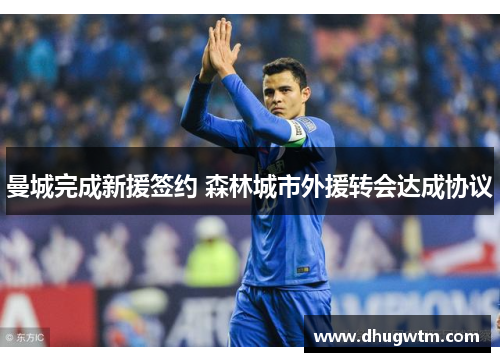曼城完成新援签约 森林城市外援转会达成协议